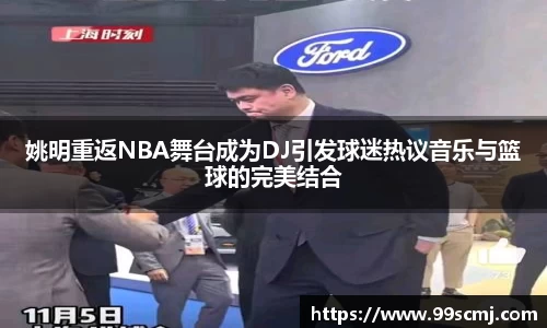 姚明重返NBA舞台成为DJ引发球迷热议音乐与篮球的完美结合