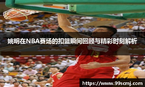 姚明在NBA赛场的扣篮瞬间回顾与精彩时刻解析