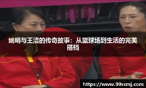 姚明与王洁的传奇故事：从篮球场到生活的完美搭档
