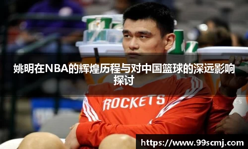 姚明在NBA的辉煌历程与对中国篮球的深远影响探讨